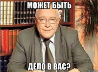 может быть дело в вас?