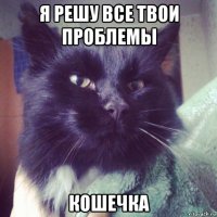 я решу все твои проблемы кошечка