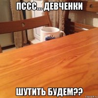 пссс... девченки шутить будем??