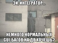 эй, интегратор... немного нормальных gui-багов на дв хочешь?