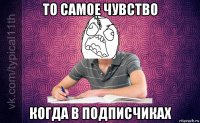 то самое чувство когда в подписчиках