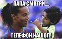 папа смотри.... телефон нашол!