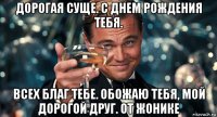 дорогая суще. с днем рождения тебя. всех благ тебе. обожаю тебя, мой дорогой друг. от жонике