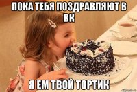пока тебя поздравляют в вк я ем твой тортик