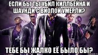 если бы ты убил киллбейна и шаунди с виолой умерли? тебе бы жалко её было бы?