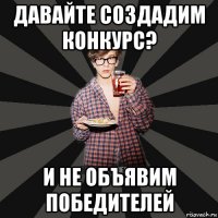 давайте создадим конкурс? и не объявим победителей