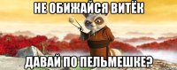 не обижайся витёк давай по пельмешке?