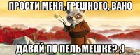 прости меня, грешного, вано давай по пельмешке? ;)