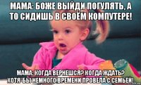мама: боже выйди погулять, а то сидишь в своём компутере! мама: когда вернёшся? когда ждать? хотя-бы немного времени провела с семьёй!