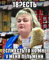 18?есть если есть го ко мне у меня пельмени