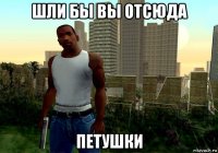 шли бы вы отсюда петушки