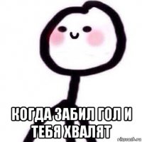  когда забил гол и тебя хвалят