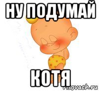 ну подумай котя