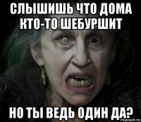 слышишь что дома кто-то шебуршит но ты ведь один да?