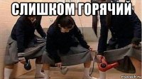 слишком горячий 