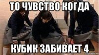 то чувство когда кубик забивает 4