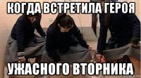 когда встретила героя ужасного вторника