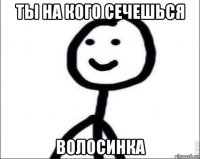 ты на кого сечешься волосинка
