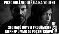 poschołêznoulśeia na youfne slomalû noyyei prolōmbilh gierhep ûmiar ol poçeri krøwei