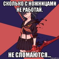 сколько с ножницами не работай. не сломаются...