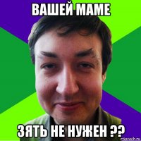 вашей маме зять не нужен ??