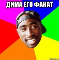 дима его фанат 