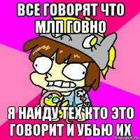 все говорят что млп говно я найду тех кто это говорит и убью их