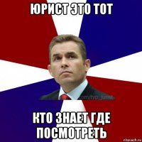 юрист это тот кто знает где посмотреть