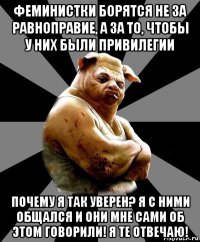 феминистки борятся не за равноправие, а за то, чтобы у них были привилегии почему я так уверен? я с ними общался и они мне сами об этом говорили! я те отвечаю!