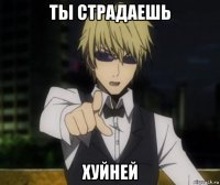 ты страдаешь хуйней