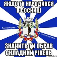 якщо ти народився в сосниці значить ти обрав складний рівень
