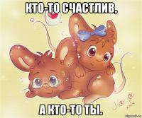 кто-то счастлив, а кто-то ты.