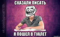 сказали писать я пошел в туалет
