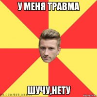 у меня травма шучу,нету