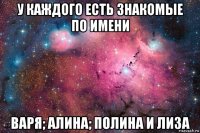 у каждого есть знакомые по имени варя; алина; полина и лиза