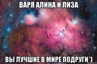варя алина и лиза вы лучшие в мире подруги*)