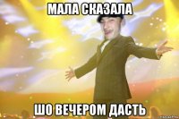 мала сказала шо вечером дасть