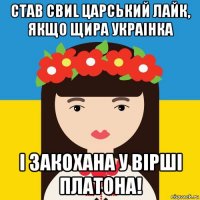 став свиl царський лайк, якщо щира украiнка i закохана у вiршi платона!