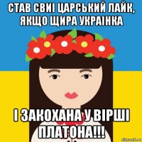 став свиi царський лайк, якщо щира украiнка i закохана у вiршi платона!!!