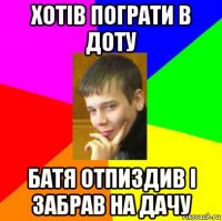 хотів пограти в доту батя отпиздив і забрав на дачу