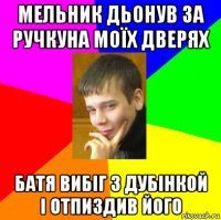 мельник дьонув за ручкуна моїх дверях батя вибіг з дубінкой і отпиздив його