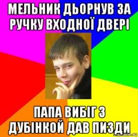 мельник дьорнув за ручку входної двері папа вибіг з дубінкой дав пизди
