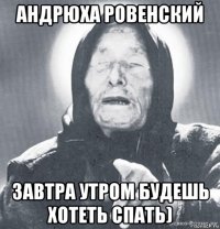 андрюха ровенский завтра утром будешь хотеть спать)