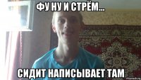 фу ну и стрём... сидит написывает там