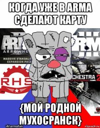 когда уже в arma сделают карту {мой родной мухосранск}
