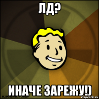 лд? иначе зарежу!)