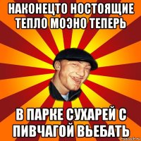 наконецто ностоящие тепло моэно теперь в парке сухарей с пивчагой вьебать