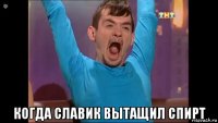  когда славик вытащил спирт