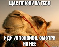 щас плюну на тебя иди успокойся. смотри на нее