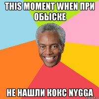 this moment when при обыске не нашли кокс nygga
